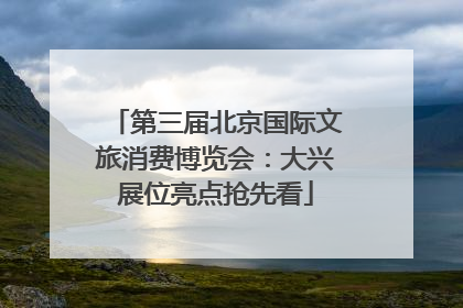 第三届北京国际文旅消费博览会：大兴展位亮点抢先看