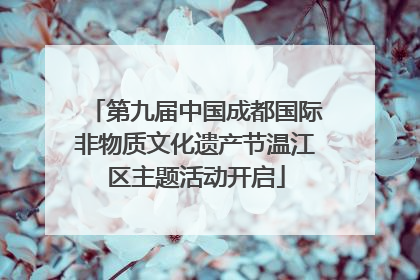 第九届中国成都国际非物质文化遗产节温江区主题活动开启