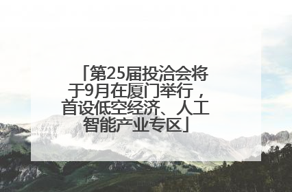 第25届投洽会将于9月在厦门举行，首设低空经济、人工智能产业专区