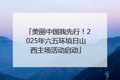 美丽中国我先行！2025年六五环境日山西主场活动启动