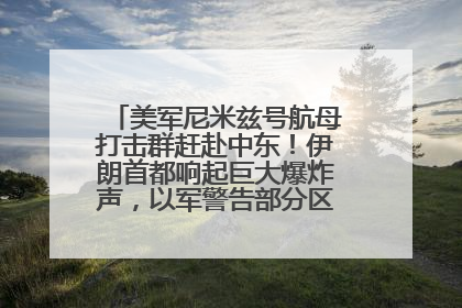 美军尼米兹号航母打击群赶赴中东！伊朗首都响起巨大爆炸声，以军警告部分区域民众紧急撤离