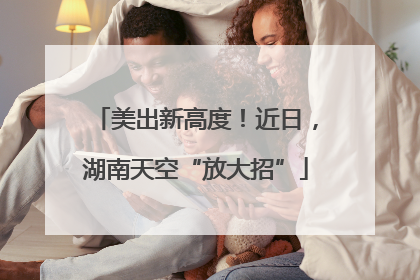 美出新高度！近日，湖南天空“放大招”