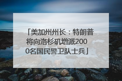 美加州州长：特朗普将向洛杉矶增派2000名国民警卫队士兵