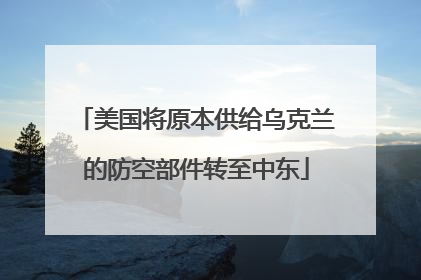 美国将原本供给乌克兰的防空部件转至中东