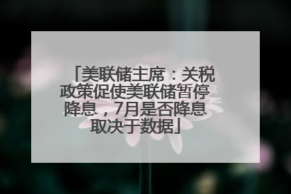 美联储主席：关税政策促使美联储暂停降息，7月是否降息取决于数据