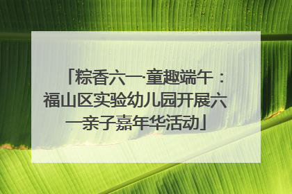 粽香六一·童趣端午：福山区实验幼儿园开展六一亲子嘉年华活动