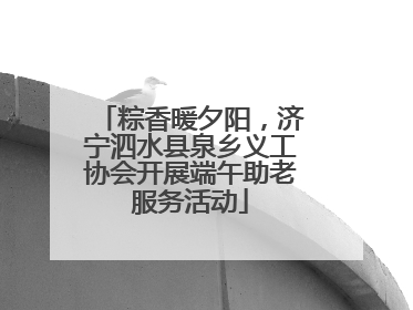 粽香暖夕阳，济宁泗水县泉乡义工协会开展端午助老服务活动