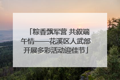 粽香飘军营 共叙端午情——花溪区人武部开展多彩活动迎佳节
