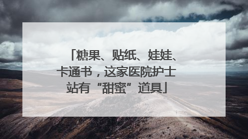 糖果、贴纸、娃娃、卡通书，这家医院护士站有“甜蜜”道具
