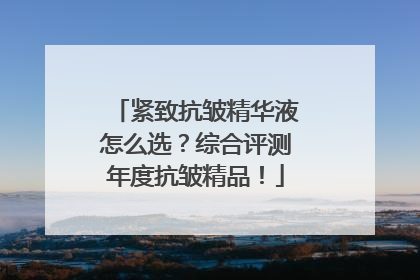 紧致抗皱精华液怎么选？综合评测年度抗皱精品！
