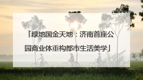 绿地国金天地：济南首座公园商业体重构都市生活美学