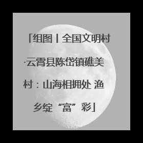 组图丨全国文明村·云霄县陈岱镇礁美村：山海相拥处 渔乡绽“富”彩