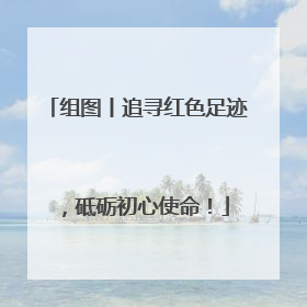组图丨追寻红色足迹，砥砺初心使命！