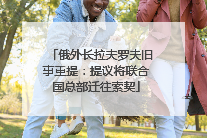 俄外长拉夫罗夫旧事重提：提议将联合国总部迁往索契
