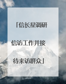 信长星调研信访工作并接待来访群众