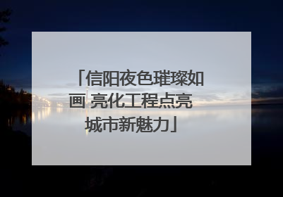 信阳夜色璀璨如画 亮化工程点亮城市新魅力