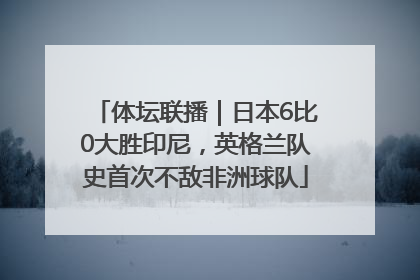 体坛联播｜日本6比0大胜印尼，英格兰队史首次不敌非洲球队