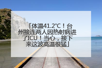 体温41.2℃！台州接连两人因热射病进了ICU！当心，接下来这波高温很猛