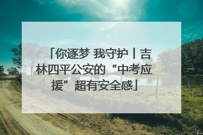 你逐梦 我守护丨吉林四平公安的“中考应援”超有安全感