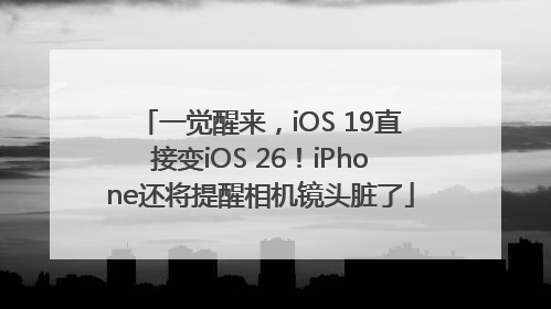 一觉醒来，iOS 19直接变iOS 26！iPhone还将提醒相机镜头脏了