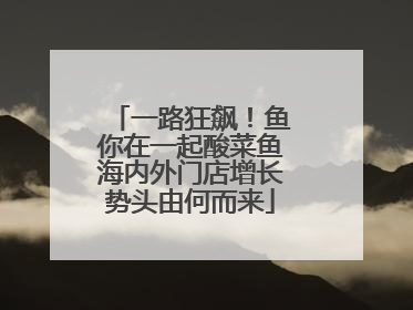 一路狂飙！鱼你在一起酸菜鱼海内外门店增长势头由何而来