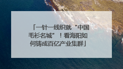 一针一线织就“中国毛衫名城”！看海阳如何铸成百亿产业集群