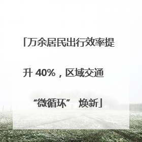万余居民出行效率提升 40%，区域交通 “微循环” 焕新