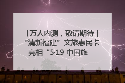 万人内测，敬请期待｜“清新福建”文旅惠民卡亮相“5·19 中国旅游日”福建分会场