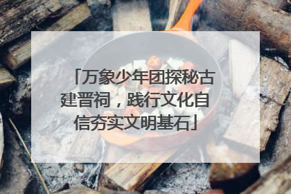 万象少年团探秘古建晋祠，践行文化自信夯实文明基石