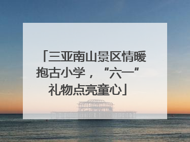三亚南山景区情暖抱古小学，“六一”礼物点亮童心
