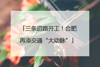 三条道路开工！合肥再添交通“大动脉”