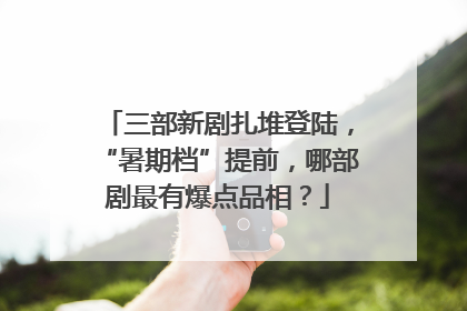 三部新剧扎堆登陆，“暑期档”提前，哪部剧最有爆点品相？