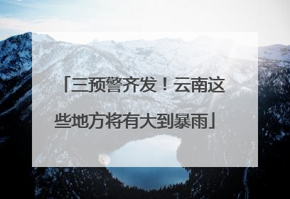 三预警齐发！云南这些地方将有大到暴雨