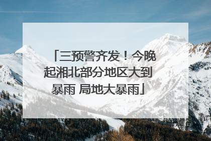 三预警齐发！今晚起湘北部分地区大到暴雨 局地大暴雨