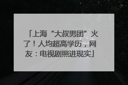 上海“大叔男团”火了！人均超高学历，网友：电视剧照进现实