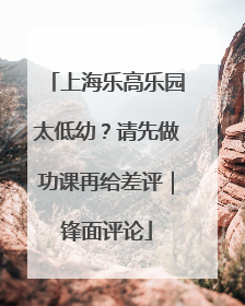 上海乐高乐园太低幼？请先做功课再给差评｜锋面评论