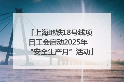 上海地铁18号线项目工会启动2025年“安全生产月”活动