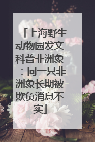 上海野生动物园发文科普非洲象：同一只非洲象长期被欺负消息不实