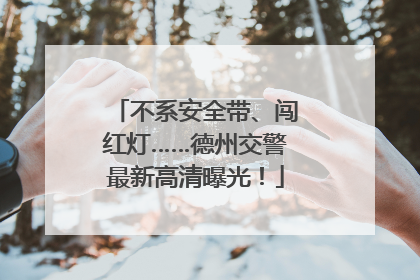 不系安全带、闯红灯……德州交警最新高清曝光！