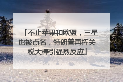 不止苹果和欧盟，三星也被点名，特朗普再挥关税大棒引强烈反应