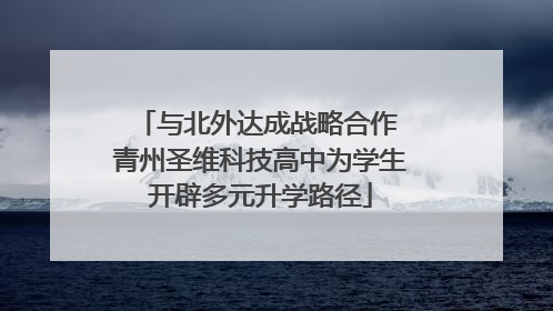 与北外达成战略合作 青州圣维科技高中为学生开辟多元升学路径