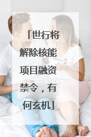 世行将解除核能项目融资禁令，有何玄机