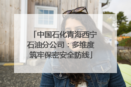 中国石化青海西宁石油分公司：多维度筑牢保密安全防线