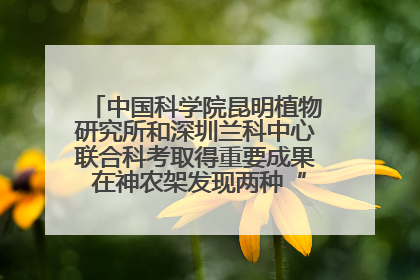 中国科学院昆明植物研究所和深圳兰科中心联合科考取得重要成果 在神农架发现两种“国保”级兰花