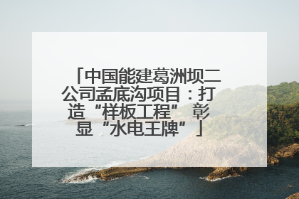 中国能建葛洲坝二公司孟底沟项目：打造“样板工程” 彰显“水电王牌”