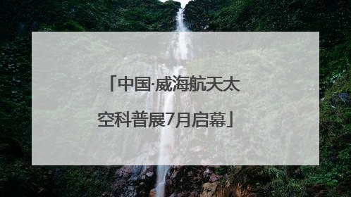中国·威海航天太空科普展7月启幕