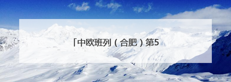 中欧班列（合肥）第5000列鸣笛起航！
