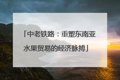 中老铁路：重塑东南亚水果贸易的经济脉搏