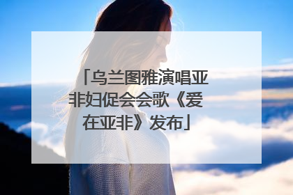 乌兰图雅演唱亚非妇促会会歌《爱在亚非》发布
