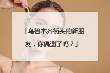 乌鲁木齐街头的新朋友，你偶遇了吗？